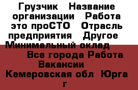 Грузчик › Название организации ­ Работа-это проСТО › Отрасль предприятия ­ Другое › Минимальный оклад ­ 26 000 - Все города Работа » Вакансии   . Кемеровская обл.,Юрга г.